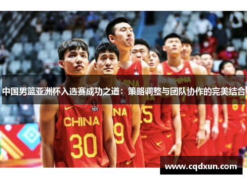 中国男篮亚洲杯入选赛成功之道：策略调整与团队协作的完美结合