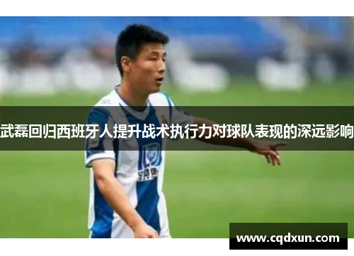 武磊回归西班牙人提升战术执行力对球队表现的深远影响