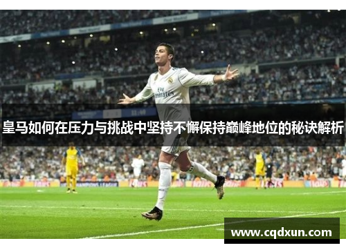 皇马如何在压力与挑战中坚持不懈保持巅峰地位的秘诀解析