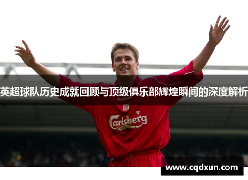 英超球队历史成就回顾与顶级俱乐部辉煌瞬间的深度解析 英超球队历史成就回顾与顶级俱乐部辉煌瞬间的深度解析