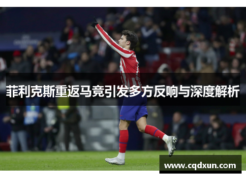 菲利克斯重返马竞引发多方反响与深度解析