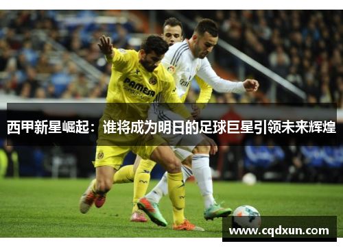西甲新星崛起：谁将成为明日的足球巨星引领未来辉煌